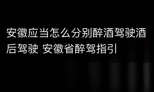 安徽应当怎么分别醉酒驾驶酒后驾驶 安徽省醉驾指引