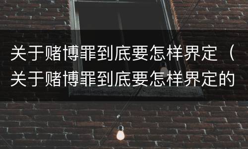 关于赌博罪到底要怎样界定（关于赌博罪到底要怎样界定的）