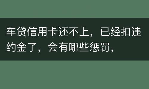 车贷信用卡还不上，已经扣违约金了，会有哪些惩罚，