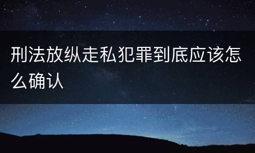 刑法放纵走私犯罪到底应该怎么确认