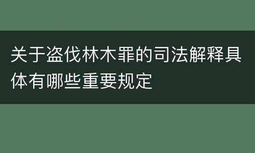 关于盗伐林木罪的司法解释具体有哪些重要规定