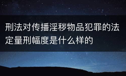 刑法对传播淫秽物品犯罪的法定量刑幅度是什么样的