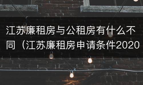 江苏廉租房与公租房有什么不同（江苏廉租房申请条件2020）