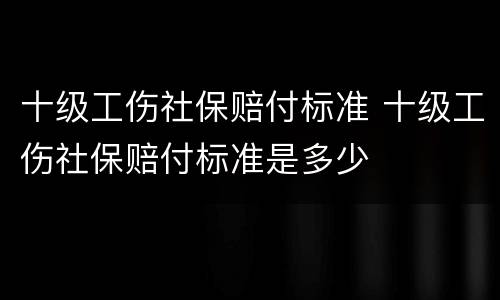 十级工伤社保赔付标准 十级工伤社保赔付标准是多少