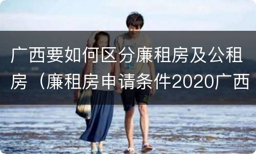广西要如何区分廉租房及公租房（廉租房申请条件2020广西）