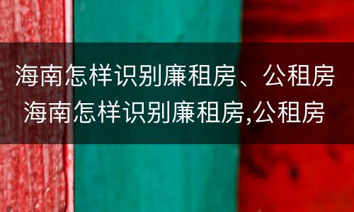 海南怎样识别廉租房、公租房 海南怎样识别廉租房,公租房的区别