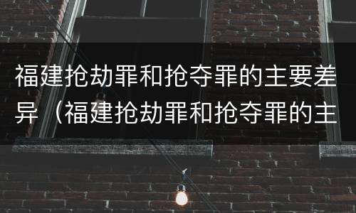 福建抢劫罪和抢夺罪的主要差异（福建抢劫罪和抢夺罪的主要差异在于）