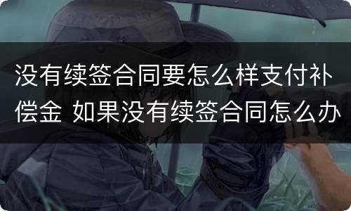 没有续签合同要怎么样支付补偿金 如果没有续签合同怎么办