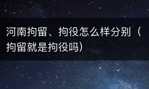 河南拘留、拘役怎么样分别（拘留就是拘役吗）