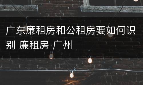 广东廉租房和公租房要如何识别 廉租房 广州