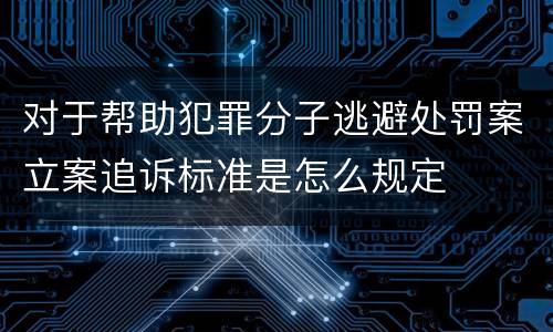 对于帮助犯罪分子逃避处罚案立案追诉标准是怎么规定