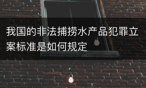 我国的非法捕捞水产品犯罪立案标准是如何规定