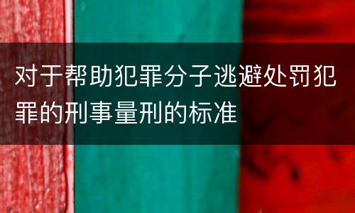 对于帮助犯罪分子逃避处罚犯罪的刑事量刑的标准