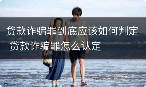 贷款诈骗罪到底应该如何判定 贷款诈骗罪怎么认定