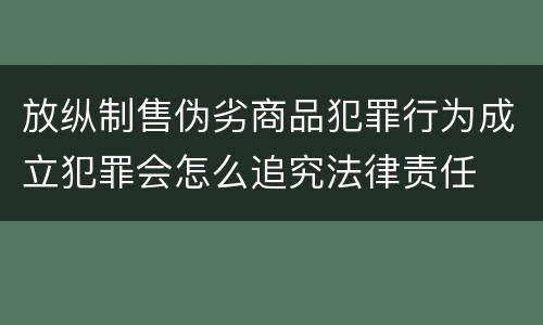 放纵制售伪劣商品犯罪行为成立犯罪会怎么追究法律责任