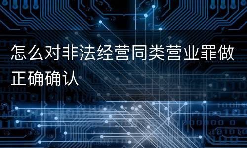 怎么对非法经营同类营业罪做正确确认