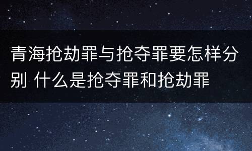 青海抢劫罪与抢夺罪要怎样分别 什么是抢夺罪和抢劫罪