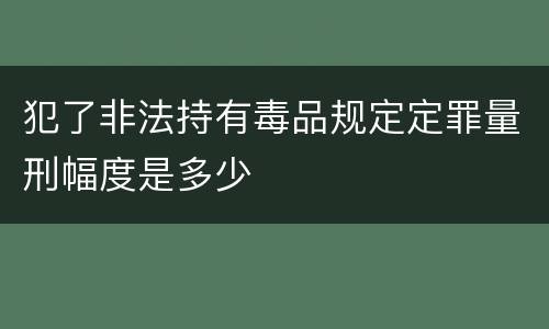 犯了非法持有毒品规定定罪量刑幅度是多少