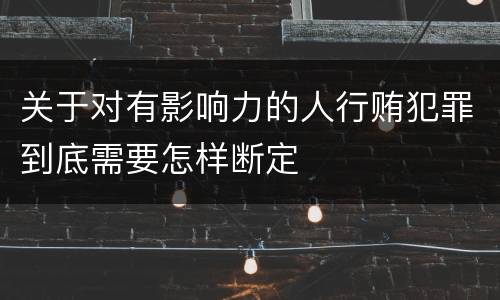 关于对有影响力的人行贿犯罪到底需要怎样断定