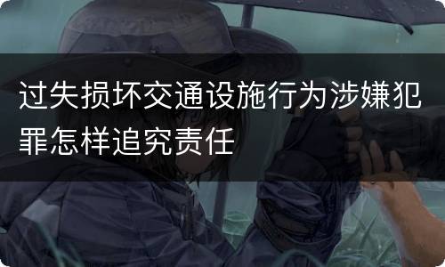 过失损坏交通设施行为涉嫌犯罪怎样追究责任