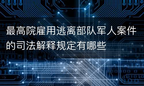 最高院雇用逃离部队军人案件的司法解释规定有哪些