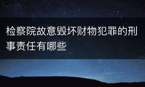 检察院故意毁坏财物犯罪的刑事责任有哪些