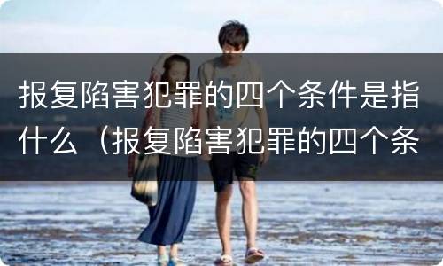 报复陷害犯罪的四个条件是指什么（报复陷害犯罪的四个条件是指什么意思）