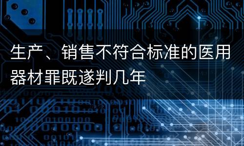 生产、销售不符合标准的医用器材罪既遂判几年