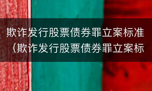 欺诈发行股票债券罪立案标准（欺诈发行股票债券罪立案标准的说法中错误的是）