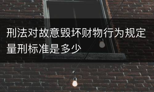 刑法对故意毁坏财物行为规定量刑标准是多少