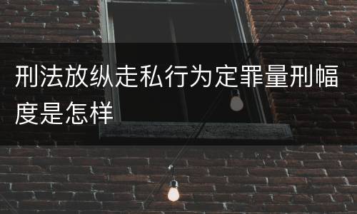 刑法放纵走私行为定罪量刑幅度是怎样