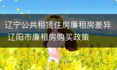 辽宁公共租赁住房廉租房差异 辽阳市廉租房购买政策