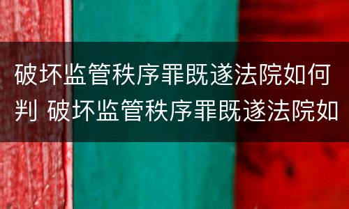 破坏监管秩序罪既遂法院如何判 破坏监管秩序罪既遂法院如何判刑