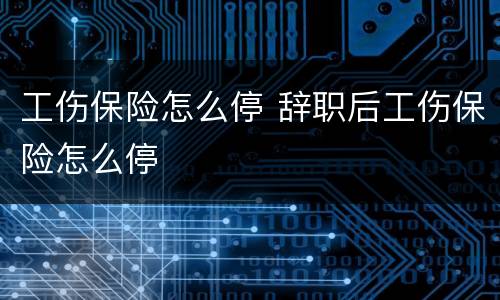工伤保险怎么停 辞职后工伤保险怎么停