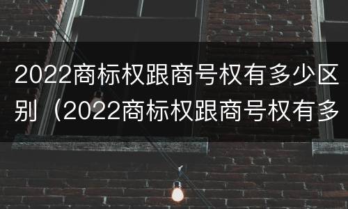 2022商标权跟商号权有多少区别（2022商标权跟商号权有多少区别啊）