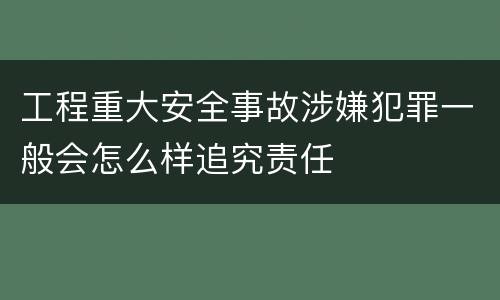 工程重大安全事故涉嫌犯罪一般会怎么样追究责任