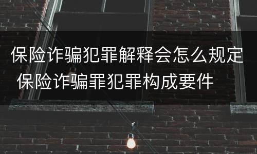 保险诈骗犯罪解释会怎么规定 保险诈骗罪犯罪构成要件