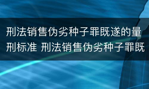 刑法销售伪劣种子罪既遂的量刑标准 刑法销售伪劣种子罪既遂的量刑标准是