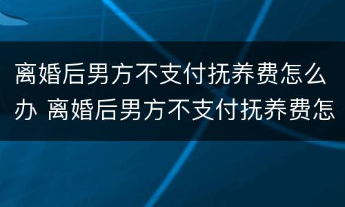 离婚后男方不支付抚养费怎么办 离婚后男方不支付抚养费怎么办视频