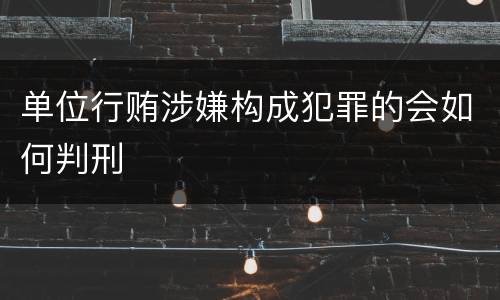 单位行贿涉嫌构成犯罪的会如何判刑