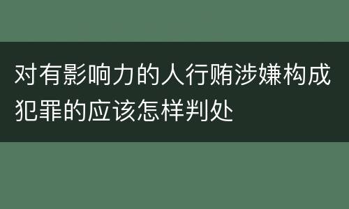 对有影响力的人行贿涉嫌构成犯罪的应该怎样判处