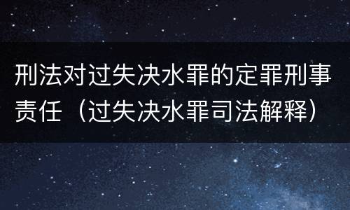 刑法对过失决水罪的定罪刑事责任（过失决水罪司法解释）