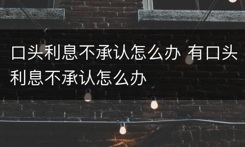 口头利息不承认怎么办 有口头利息不承认怎么办