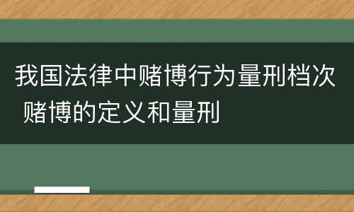我国法律中赌博行为量刑档次 赌博的定义和量刑