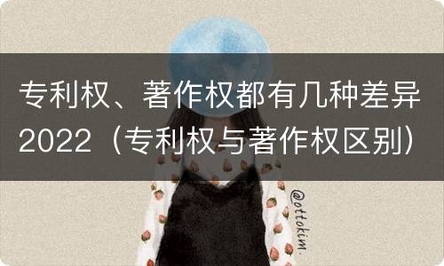 专利权、著作权都有几种差异2022（专利权与著作权区别）