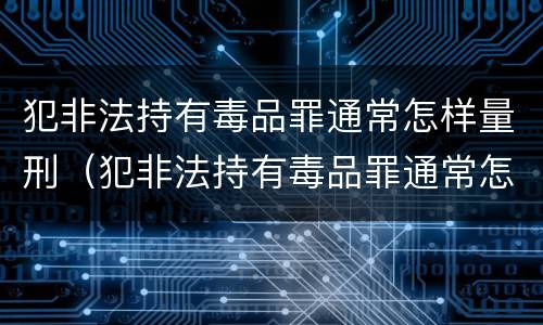 犯非法持有毒品罪通常怎样量刑（犯非法持有毒品罪通常怎样量刑的）