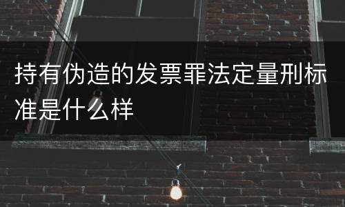 持有伪造的发票罪法定量刑标准是什么样