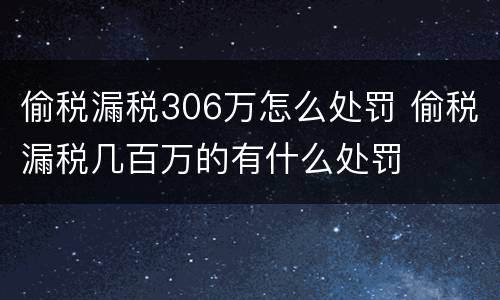 偷税漏税306万怎么处罚 偷税漏税几百万的有什么处罚