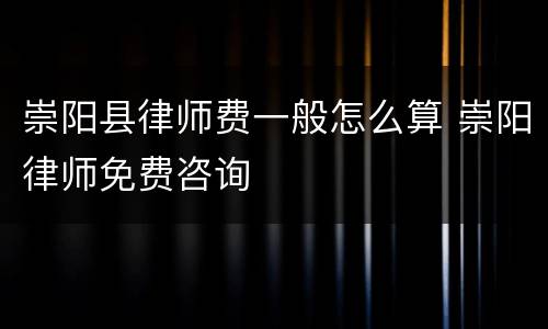 崇阳县律师费一般怎么算 崇阳律师免费咨询