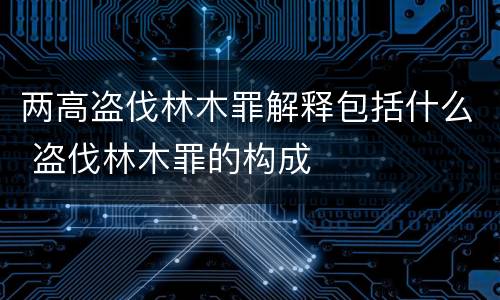 两高盗伐林木罪解释包括什么 盗伐林木罪的构成